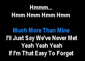 Hmmmm
HmmHmmHmmHmm

Much More Than Mine
I'll Just Say We've Never Met
Yeah Yeah Yeah
If I'm That Easy To Forget