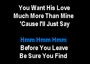 You Want His Love
Much More Than Mine
'Cause I'll Just Say

HmmHmmHmm
Before You Leave
Be Sure You Find