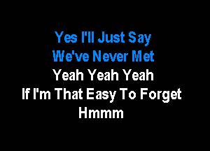 Yes I'll Just Say
We've Never Met
Yeah Yeah Yeah

If I'm That Easy To Forget
Hmmm