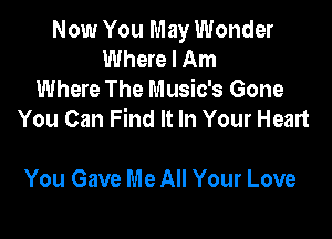 Now You May Wonder
Where I Am
Where The Music's Gone
You Can Find It In Your Heart

You Gave Me All Your Love
