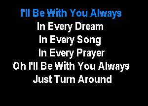 I'll Be With You Always
In Every Dream
In Every Song

In Every Prayer
0h I'll Be With You Always
Just Turn Around