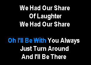 We Had Our Share
0f Laughter
We Had Our Share

0h I'll Be With You Always
Just Turn Around
And I'll Be There