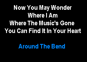 Now You May Wonder
Where I Am
Where The Music's Gone
You Can Find It In Your Heart

Around The Bend