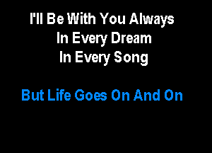 I'll Be With You Always
In Every Dream
In Every Song

But Life Goes On And On