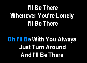 I'll Be There
Whenever You're Lonely
I'll Be There

0h I'll Be With You Always
Just Turn Around
And I'll Be There