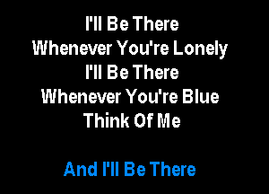 I'll Be There
Whenever You're Lonely
I'll Be There

Whenever You're Blue
Think Of Me

And I'll Be There