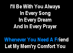 I'll Be With You Always
In Every Song
In Every Dream

And In Every Prayer

Whenever You Need A Friend
Let My Mem'ry Comfort You
