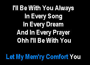 I'll Be With You Always
In Every Song
In Every Dream

And In Every Prayer
Ohh I'll Be With You

Let My Mem'ry Comfort You