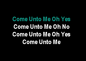 Come Unto Me Oh Yes
Come Unto Me Oh No

Come Unto Me Oh Ya
Come Unto Me