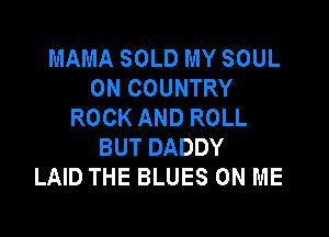 MAMA SOLD MY SOUL
0N COUNTRY
ROCK AND ROLL

BUT DADDY
LAID THE BLUES ON ME