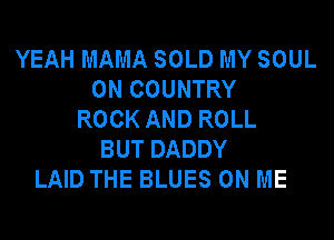 YEAH MAMA SOLD MY SOUL
0N COUNTRY
ROCK AND ROLL

BUT DADDY
LAID THE BLUES ON ME