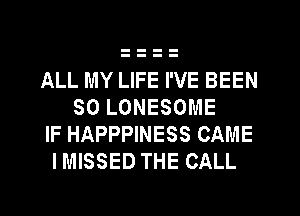 ALL MY LIFE I'VE BEEN
SO LONESOME
IF HAPPPINESS CAME
IMISSED THE CALL