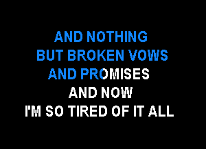 AND NOTHING
BUT BROKEN VOWS
AND PROMISES

AND NOW
I'M SO TIRED OF IT ALL