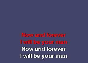 Now and forever
I will be your man