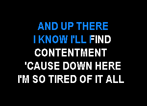 AND UP THERE
I KNOW I'LL FIND
CONTENTMENT
'CAUSE DOWN HERE
I'M SO TIRED OF IT ALL