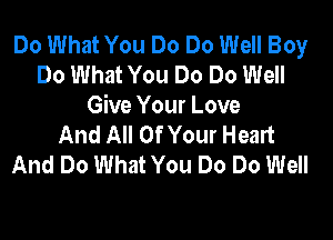 Do What You Do Do Well Boy
Do What You Do Do Well
Give Your Love

And All Of Your Heart
And Do What You Do Do Well