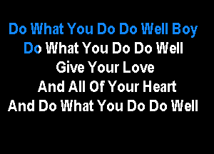 Do What You Do Do Well Boy
Do What You Do Do Well
Give Your Love

And All Of Your Heart
And Do What You Do Do Well