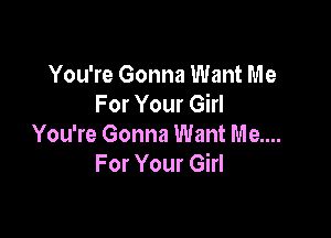 You're Gonna Want Me
For Your Girl

You're Gonna Want Me....
For Your Girl