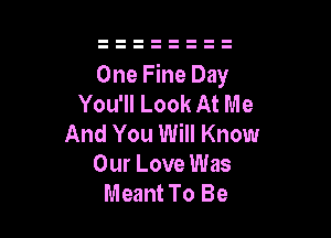 One Fine Day
You'll Look At Me

And You Will Know
Our Love Was
Meant To Be