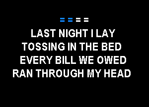 LAST NIGHT I LAY
TOSSING IN THE BED
EVERY BILL WE OWED

RAN THROUGH MY HEAD