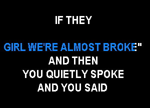 IF THEY

GIRL WE'RE ALMOST BROKE
AND THEN
YOU QUIETLY SPOKE
AND YOU SAID