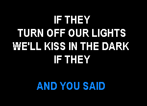 IF THEY
TURN OFF OUR LIGHTS
WE'LL KISS IN THE DARK
IF THEY

AND YOU SAID