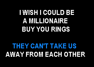 IWISH I COULD BE
A MILLIONAIRE
BUY YOU RINGS

THEY CAN'T TAKE US
AWAY FROM EACH OTHER