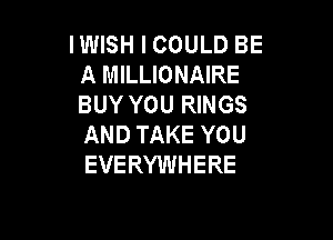 IWISH I COULD BE
A MILLIONAIRE
BUY YOU RINGS

AND TAKE YOU
EVERYWHERE