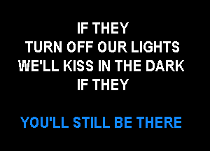 IFTHEY
TURN OFF OUR LIGHTS
WE'LL KISS IN THE DARK
IFTHEY

YOU'LL STILL BE THERE