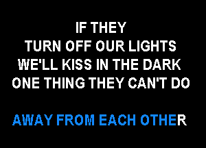 IF THEY
TURN OFF OUR LIGHTS
WE'LL KISS IN THE DARK
ONE THING THEY CAN'T DO

AWAY FROM EACH OTHER