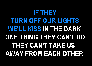 IF THEY
TURN OFF OUR LIGHTS
WE'LL KISS IN THE DARK
ONE THING THEY CAN'T DO
THEY CAN'T TAKE US
AWAY FROM EACH OTHER