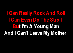 I Can Really Rock And Roll
I Can Even Do The Stroll

But I'm A Young Man
And I Can't Leave My m other