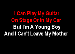 I Can Play My Guitar
On Stage 0r In My Car

But I'm A Young Boy
And I Can't Leave My m other