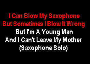 I Can Blow My Saxophone
But Sometimes I Blow ltWrong

But I'm A Young Man
And I Can't Leave My m other
(Saxophone Solo)