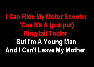 I Can Ride My Motor Scooter
'Cos It's A (put-put)

Ring-tail Tooter
But I'm A Young Man
And I Can't Leave My Mother