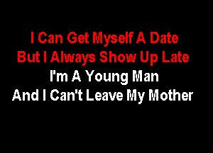 I Can Get Myself A Date
But I Always Show Up Late

I'm A Young Man
And I Can't Leave My m other