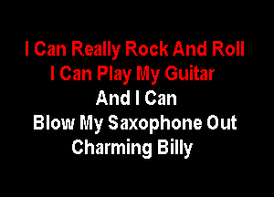 I Can Really Rock And Roll
I Can Play My Guitar
And I Can

Blow My Saxophone Out
Charming Billy