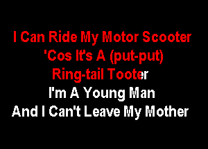 I Can Ride My Motor Scooter
'Cos It's A (put-put)

Ring-tail Tooter
I'm A Young Man
And I Can't Leave My Mother