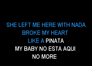 SHE LEFT ME HERE WITH NADA
BROKE MY HEART

LIKE A PINATA
MY BABY NO ESTA AQUI
NO MORE