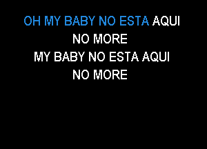 OH MY BABY NO ESTA AQUI
NO MORE
MY BABY NO ESTA AQUI

NO MORE