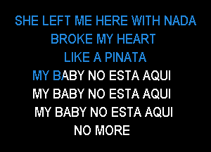 SHE LEFT ME HERE WITH NADA
BROKE MY HEART
LIKE A PINATA
MY BABY NO ESTA AQUI
MY BABY NO ESTA AQUI
MY BABY NO ESTA AQUI
NO MORE