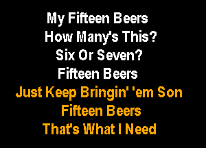 My Fifteen Beers
How Many's This?
Six 0r Seven?

Fifteen Beers
Just Keep Bringin' 'em Son
Fifteen Beers

That's What I Need