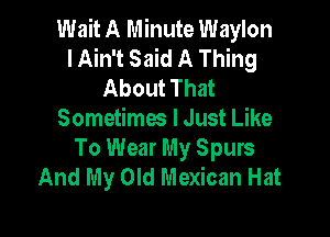 Wait A Minute Waylon
I Ain't Said A Thing
About That

Sometimes lJust Like

To Wear My Spurs
And My Old Mexican Hat