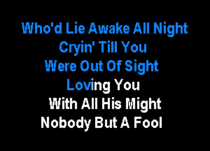 Who'd Lie Awake All Night
Cryin' Till You
Were Out Of Sight

Loving You
With All His Might
Nobody But A Fool