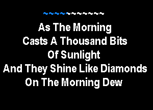 'UNNNNNN'UNNN

As The Morning
Casts A Thousand Bits
0f Sunlight

And They Shine Like Diamonds
On The Morning Dew