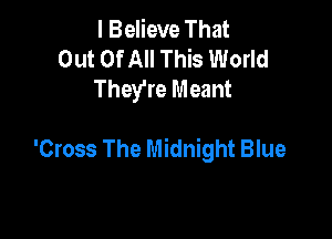 I Believe That
Out Of All This World
They're Meant

'Cross The Midnight Blue