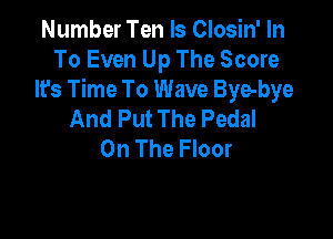 Number Ten ls Closin' In
To Even Up The Score
It's Time To Wave Bye-bye
And Put The Pedal

On The Floor