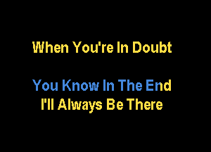 When You're In Doubt

You Know In The End
I'll Always Be There