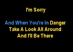 I'm Sorry

And When You're In Danger

Take A Look All Around
And I'll Be There