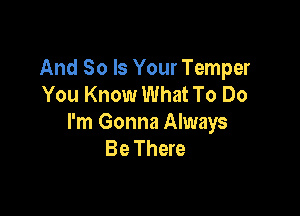 And So Is Your Temper
You Know What To Do

I'm Gonna Always
Be There